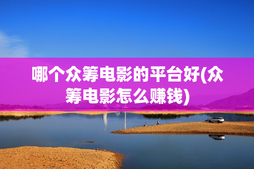 哪个众筹电影的平台好(众筹电影怎么赚钱)