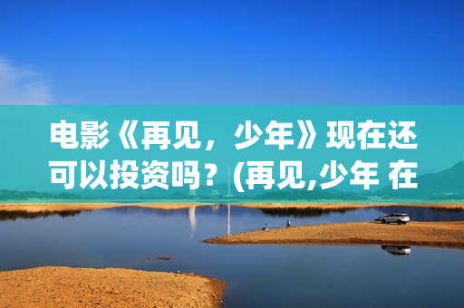 电影《再见，少年》现在还可以投资吗？(再见,少年 在线播放)