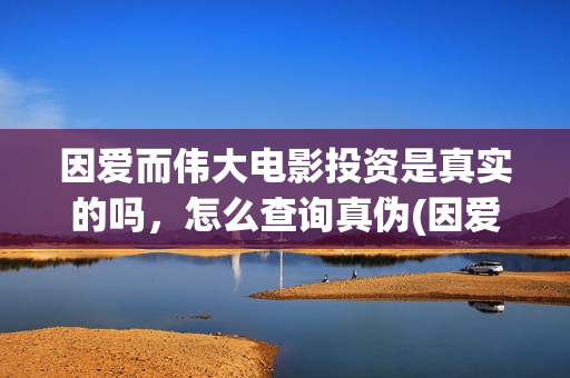 因爱而伟大电影投资是真实的吗，怎么查询真伪(因爱而伟大电影最新消息2021)