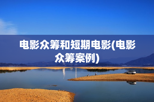 电影众筹和短期电影(电影众筹案例)