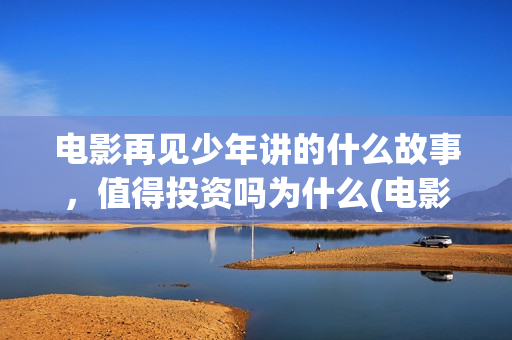 电影再见少年讲的什么故事，值得投资吗为什么(电影再见少年讲的是什么)