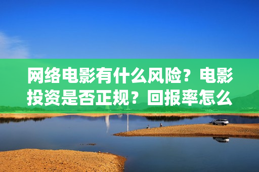 网络电影有什么风险？电影投资是否正规？回报率怎么样(网络电影什么时候开始的)