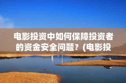 电影投资中如何保障投资者的资金安全问题？(电影投资中如何赚钱)