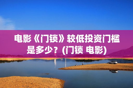 电影《门锁》较低投资门槛是多少？(门锁 电影)
