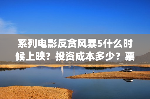 系列电影反贪风暴5什么时候上映？投资成本多少？票房收益有前景吗？(反贪风暴电影百科)