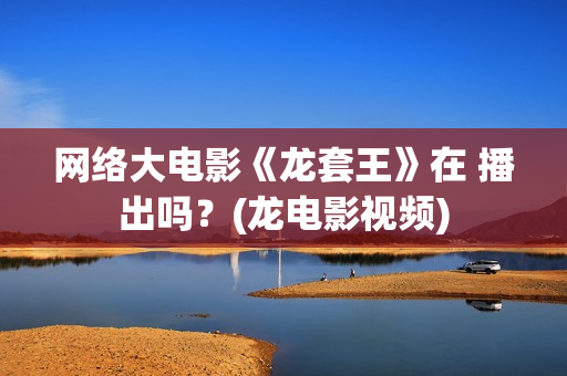 网络大电影《龙套王》在 播出吗？(龙电影视频)