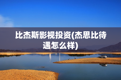 比杰斯影视投资(杰思比待遇怎么样)