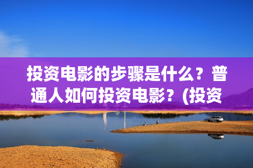 投资电影的步骤是什么？普通人如何投资电影？(投资电影的步骤包括)