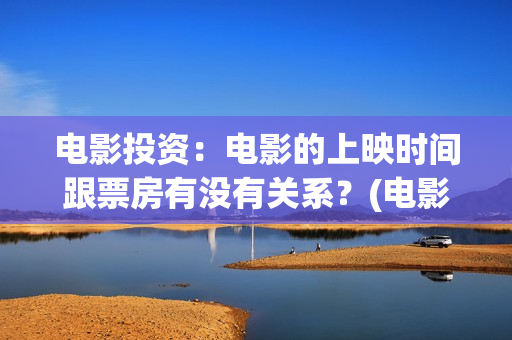 电影投资：电影的上映时间跟票房有没有关系？(电影投资是什么套路)