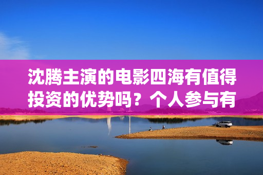 沈腾主演的电影四海有值得投资的优势吗？个人参与有优惠吗？门槛多少(沈腾主演的电影抓娃娃视频在线观看)