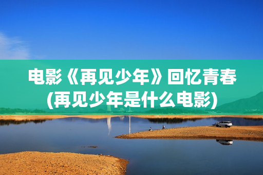 电影《再见少年》回忆青春(再见少年是什么电影)