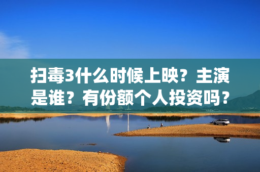 扫毒3什么时候上映？主演是谁？有份额个人投资吗？(扫毒3结局什么意思)