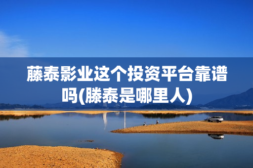 藤泰影业这个投资平台靠谱吗(滕泰是哪里人)