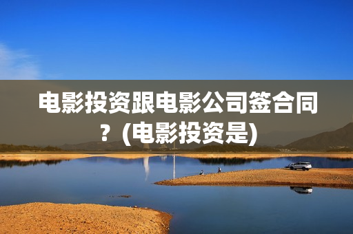 电影投资跟电影公司签合同？(电影投资是)