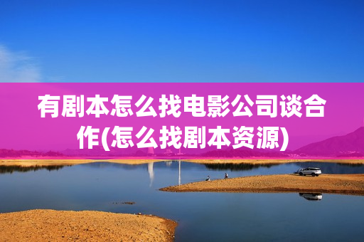 有剧本怎么找电影公司谈合作(怎么找剧本资源)
