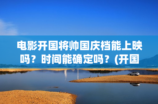 电影开国将帅国庆档能上映吗？时间能确定吗？(开国将帅电影上映时间)