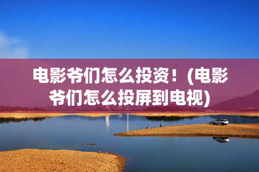 电影爷们怎么投资！(电影爷们怎么投屏到电视)