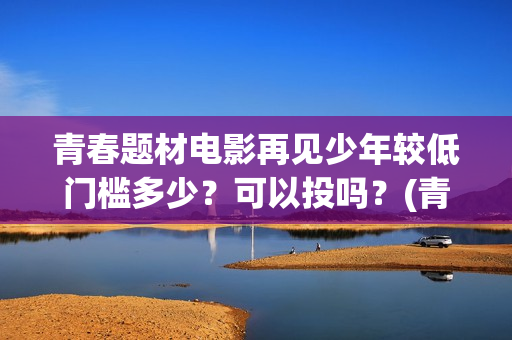青春题材电影再见少年较低门槛多少？可以投吗？(青春电影?)