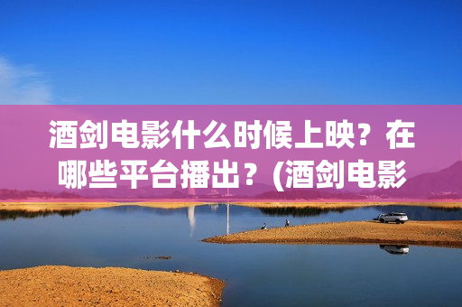 酒剑电影什么时候上映？在哪些平台播出？(酒剑电影百度百科)