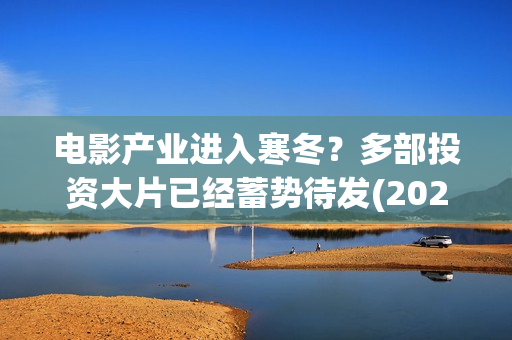 电影产业进入寒冬？多部投资大片已经蓄势待发(2021电影行业的寒冬)
