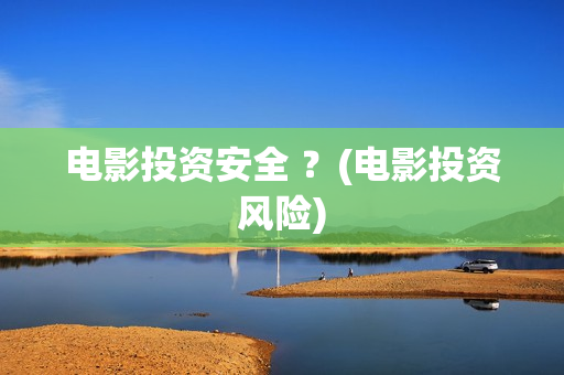 电影投资安全 ？(电影投资风险)