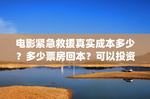 电影紧急救援真实成本多少？多少票房回本？可以投资吗(紧急救援真实)