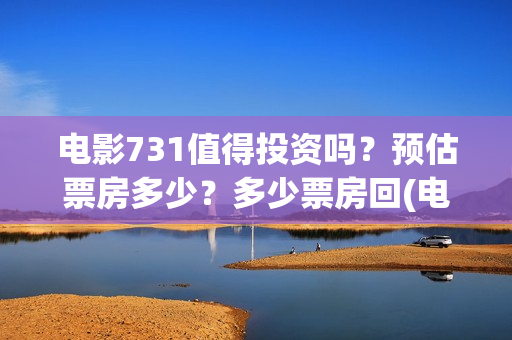 电影731值得投资吗？预估票房多少？多少票房回(电影731值得投资吗)