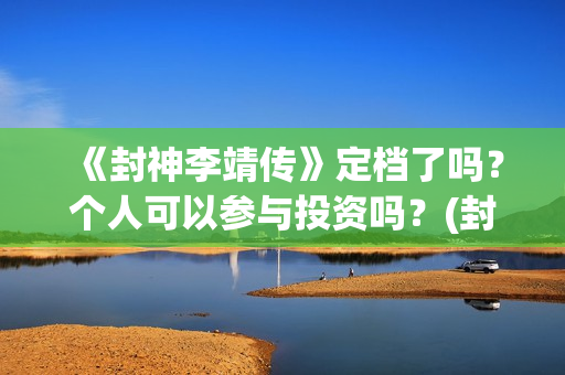 《封神李靖传》定档了吗？个人可以参与投资吗？(封神英雄李靖)