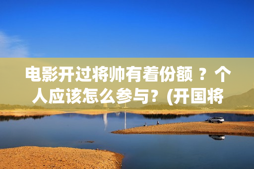 电影开过将帅有着份额 ？个人应该怎么参与？(开国将帅的电影)