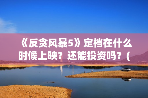 《反贪风暴5》定档在什么时候上映？还能投资吗？(反贪风暴5粤语版免费观看)