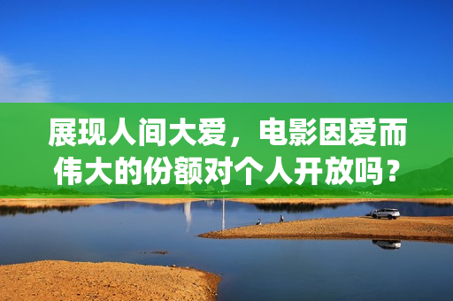展现人间大爱，电影因爱而伟大的份额对个人开放吗？(表达人间大爱、人间真情的诗句)