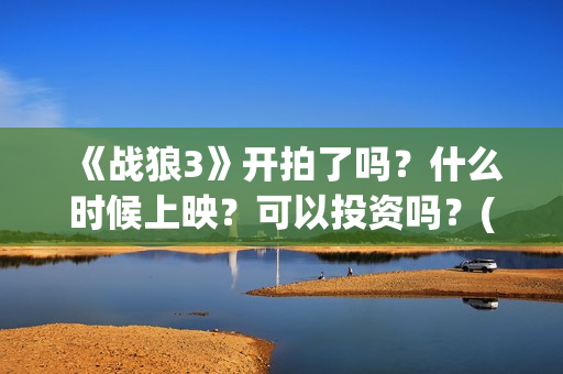 《战狼3》开拍了吗？什么时候上映？可以投资吗？(战狼3何时开拍)