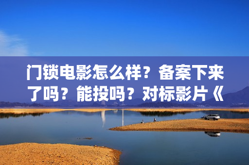 门锁电影怎么样？备案下来了吗？能投吗？对标影片《误(门锁电影讲解)