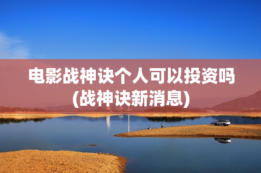 电影战神诀个人可以投资吗(战神诀新消息)