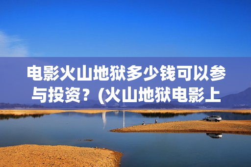 电影火山地狱多少钱可以参与投资？(火山地狱电影上映时间)