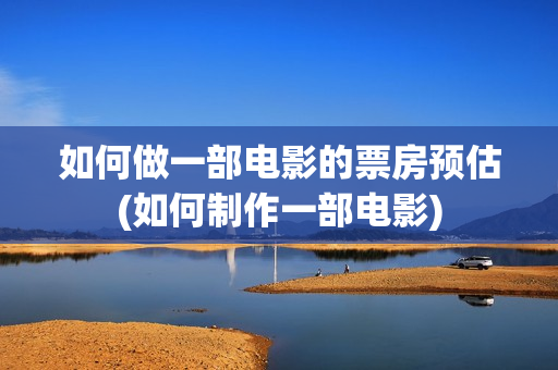 如何做一部电影的票房预估(如何制作一部电影)