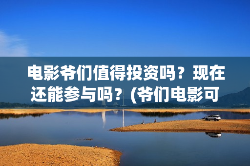 电影爷们值得投资吗？现在还能参与吗？(爷们电影可以投吗)