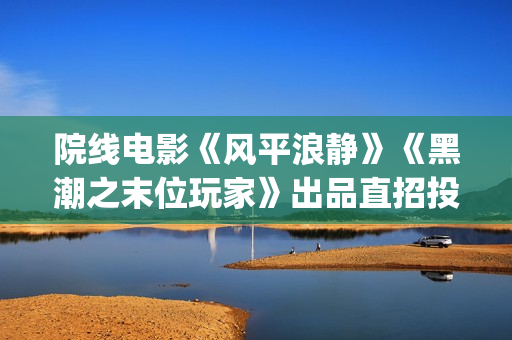 院线电影《风平浪静》《黑潮之末位玩家》出品直招投资(电影风平浪静电影免费)