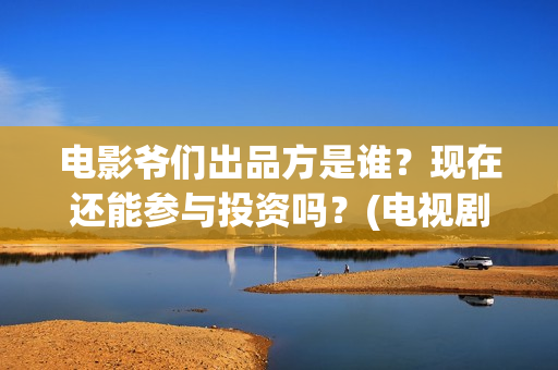 电影爷们出品方是谁？现在还能参与投资吗？(电视剧爷们导演)