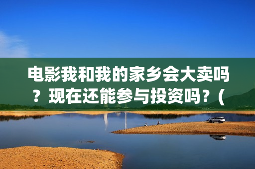 电影我和我的家乡会大卖吗？现在还能参与投资吗？(电影我和我的家乡拍摄地在哪儿)