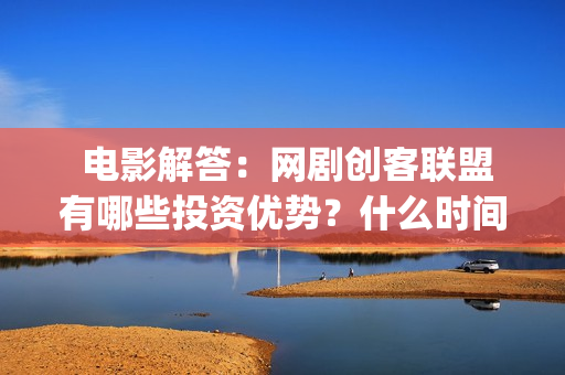  电影解答：网剧创客联盟有哪些投资优势？什么时间上映？(网民解析电影网)