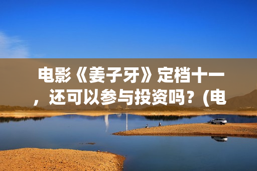  电影《姜子牙》定档十一，还可以参与投资吗？(电影《姜子牙》免费播放)
