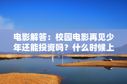 电影解答：校园电影再见少年还能投资吗？什么时候上映?会赚钱吗？