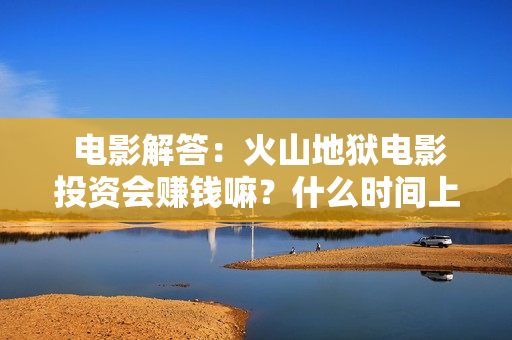  电影解答：火山地狱电影投资会赚钱嘛？什么时间上映？