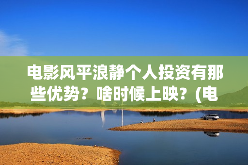 电影风平浪静个人投资有那些优势？啥时候上映？(电影 风平浪静)