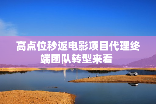 高点位秒返电影项目代理终端团队转型来看 