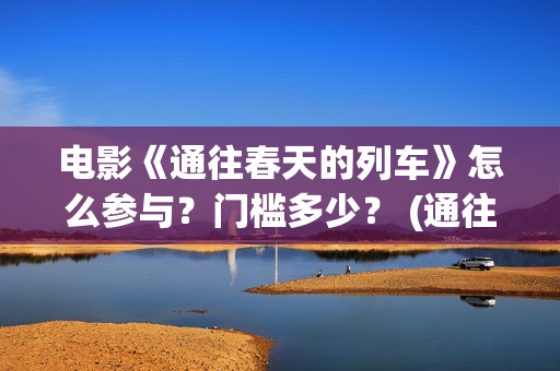 电影《通往春天的列车》怎么参与？门槛多少？ (通往春天的)