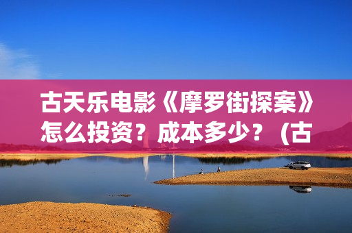 古天乐电影《摩罗街探案》怎么投资？成本多少？ (古天乐 摩托车)