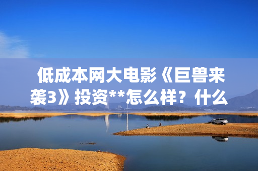  低成本网大电影《巨兽来袭3》投资**怎么样？什么时候上映？(低成本电影有哪些)