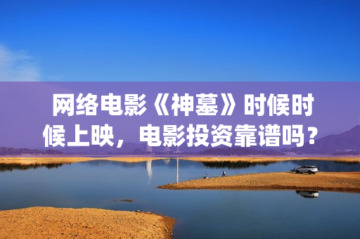  网络电影《神墓》时候时候上映，电影投资靠谱吗？(《神祂》)